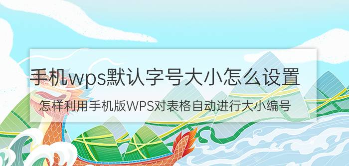 手机wps默认字号大小怎么设置 怎样利用手机版WPS对表格自动进行大小编号？